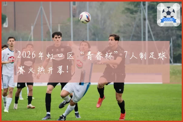2026年虹口区“青春杯”7人制足球赛火热开幕！