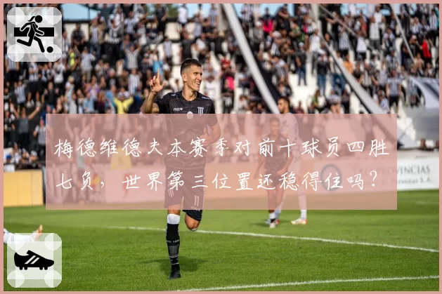 梅德维德夫本赛季对前十球员四胜七负,世界第三位置还稳得住吗?