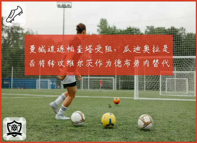 曼城追逐帕奎塔受阻,瓜迪奥拉是否将转攻维尔茨作为德布劳内替代者?