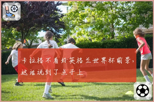 卡拉格不看好英格兰世界杯前景,这话说到了点子上