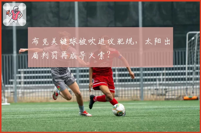 布克关键球被吹进攻犯规，太阳出局判罚再成导火索？