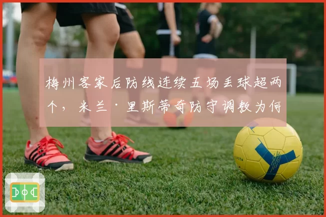 梅州客家后防线连续五场丢球超两个，米兰·里斯蒂奇防守调教为何失效？