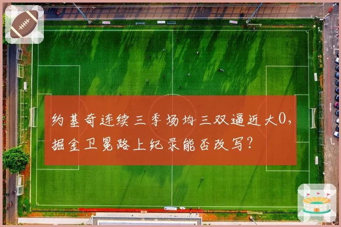 约基奇连续三季场均三双逼近大O,掘金卫冕路上纪录能否改写?