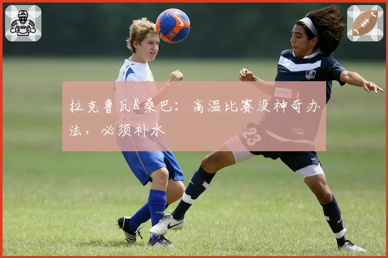 拉克鲁瓦&桑巴：高温比赛没神奇办法，必须补水
