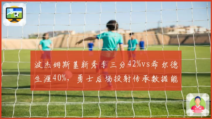 波杰姆斯基新秀季三分42%vs希尔德生涯40%,勇士后场投射传承数据能否无缝衔接?