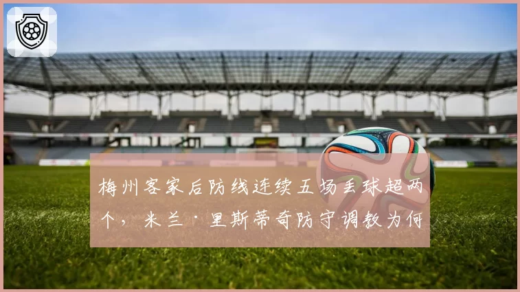 梅州客家后防线连续五场丢球超两个,米兰·里斯蒂奇防守调教为何失效?