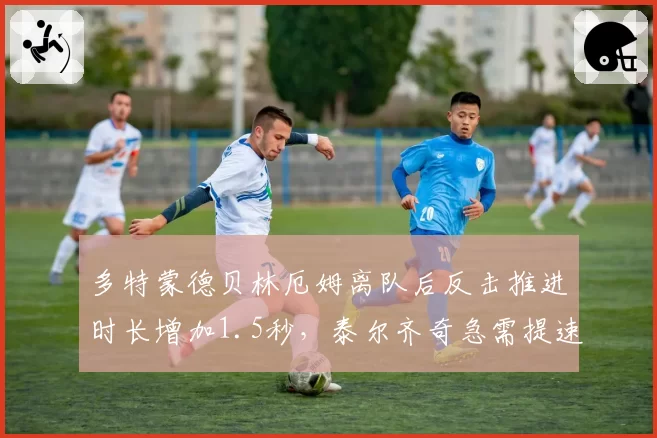 多特蒙德贝林厄姆离队后反击推进时长增加1.5秒,泰尔齐奇急需提速