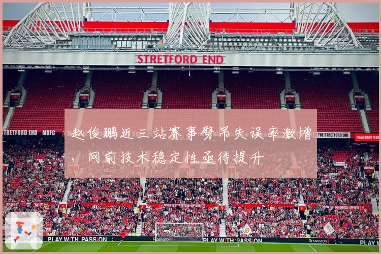 赵俊鹏近三站赛事劈吊失误率激增,网前技术稳定性亟待提升