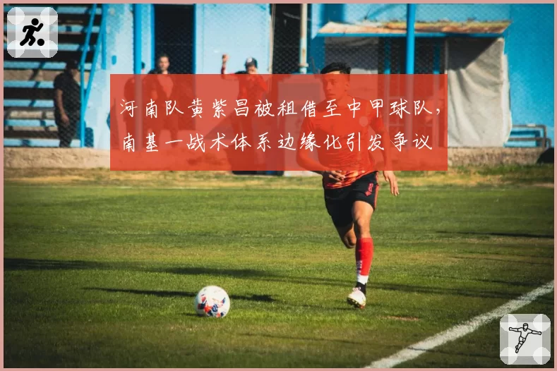 河南队黄紫昌被租借至中甲球队,南基一战术体系边缘化引发争议