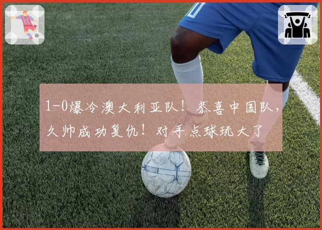 1-0爆冷澳大利亚队!恭喜中国队,久帅成功复仇!对手点球玩大了