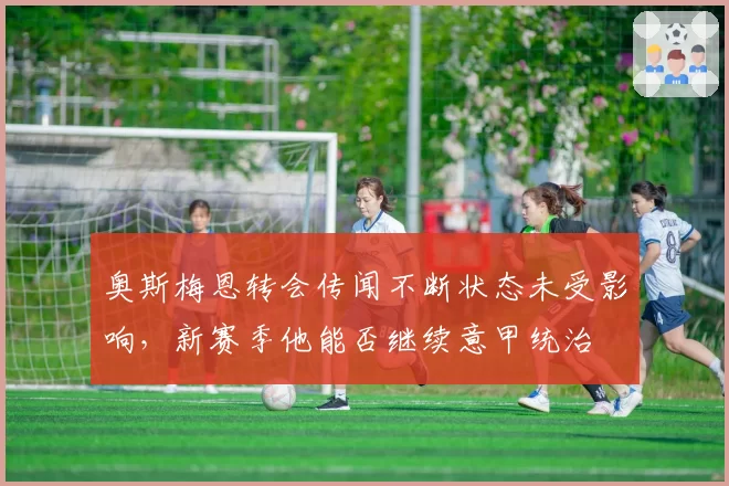 奥斯梅恩转会传闻不断状态未受影响，新赛季他能否继续意甲统治