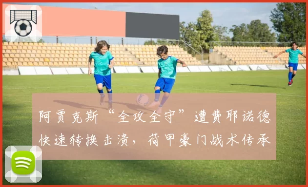 阿贾克斯“全攻全守”遭费耶诺德快速转换击溃,荷甲豪门战术传承为何断档?