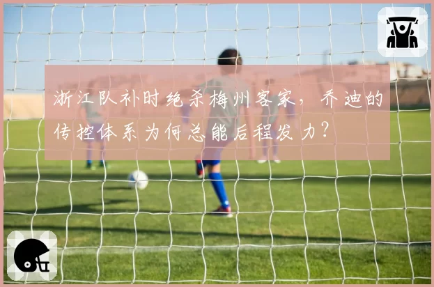 浙江队补时绝杀梅州客家，乔迪的传控体系为何总能后程发力？