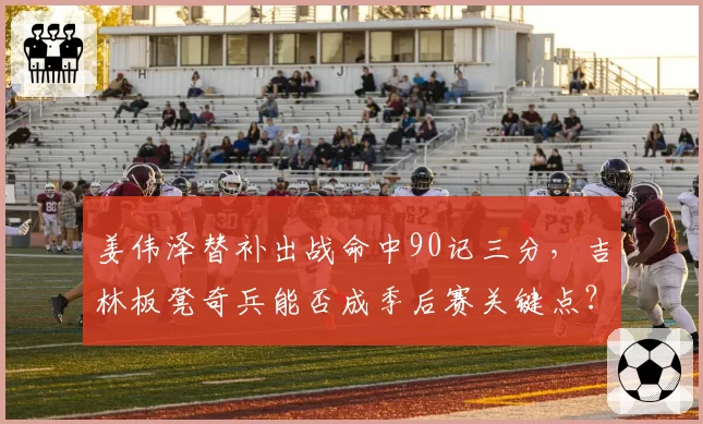 姜伟泽替补出战命中90记三分,吉林板凳奇兵能否成季后赛关键点?