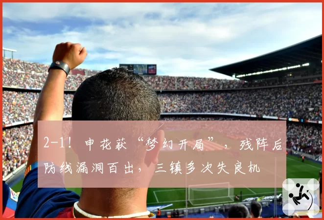 2-1！申花获“梦幻开局”，残阵后防线漏洞百出，三镇多次失良机