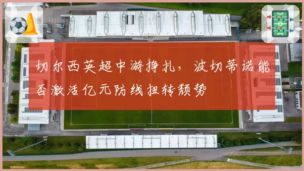 切尔西英超中游挣扎，波切蒂诺能否激活亿元防线扭转颓势