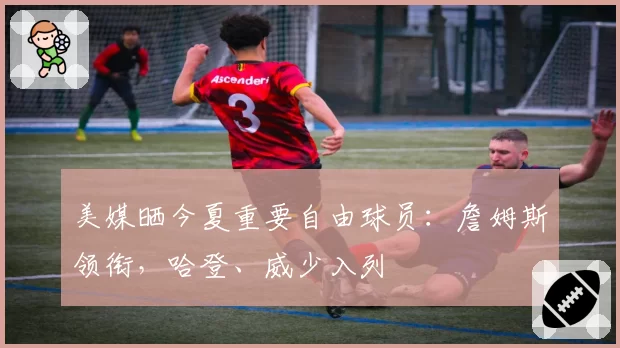 美媒晒今夏重要自由球员:詹姆斯领衔,哈登、威少入列