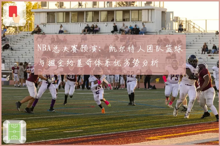 NBA总决赛预演：凯尔特人团队篮球与掘金约基奇体系优劣势分析