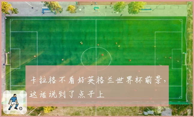 卡拉格不看好英格兰世界杯前景，这话说到了点子上
