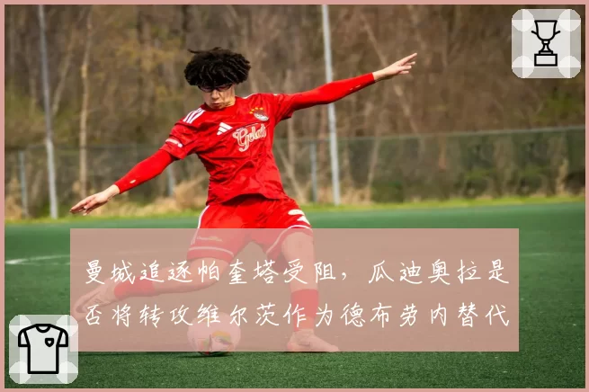 曼城追逐帕奎塔受阻,瓜迪奥拉是否将转攻维尔茨作为德布劳内替代者?