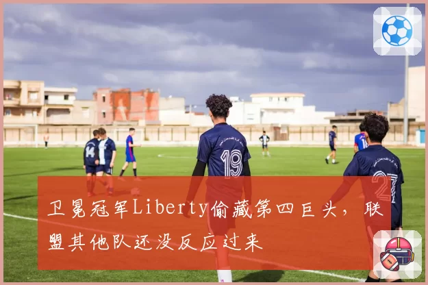 卫冕冠军Liberty偷藏第四巨头，联盟其他队还没反应过来