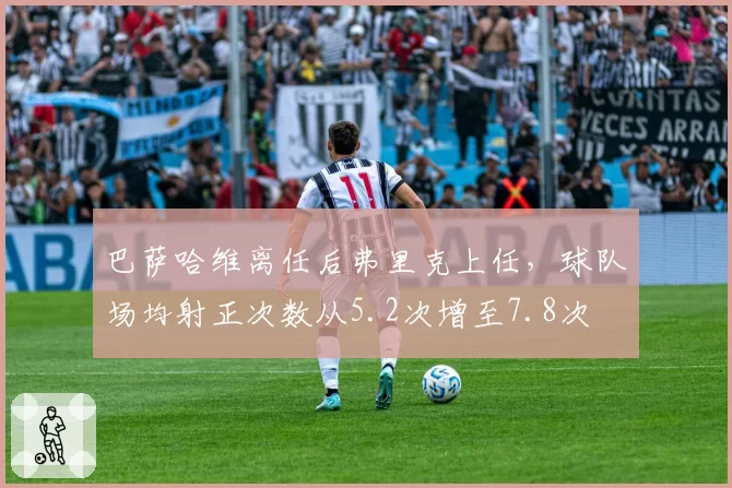 巴萨哈维离任后弗里克上任，球队场均射正次数从5.2次增至7.8次
