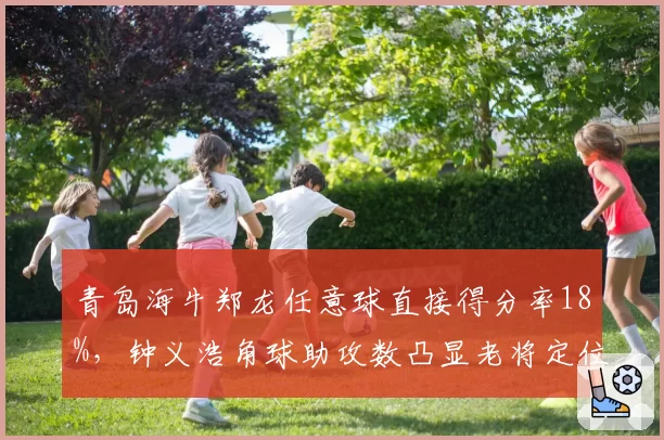 青岛海牛郑龙任意球直接得分率18%,钟义浩角球助攻数凸显老将定位球价值