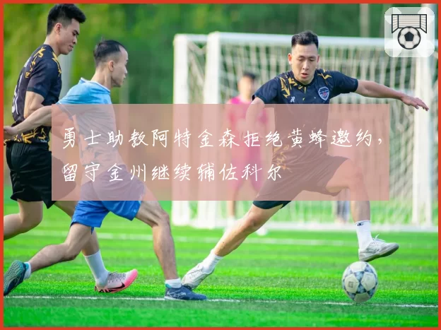 勇士助教阿特金森拒绝黄蜂邀约，留守金州继续辅佐科尔