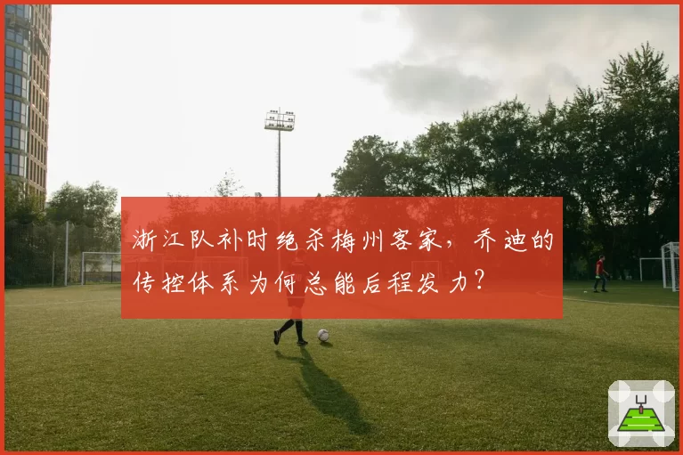 浙江队补时绝杀梅州客家,乔迪的传控体系为何总能后程发力?