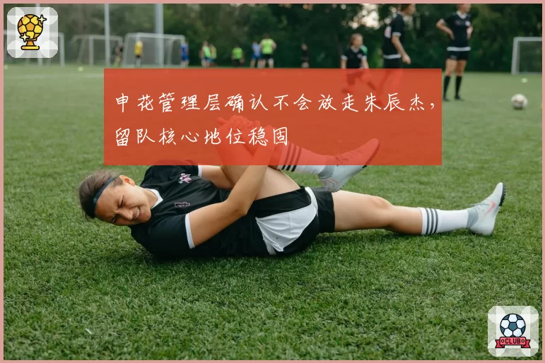 申花管理层确认不会放走朱辰杰，留队核心地位稳固