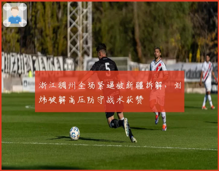 浙江稠州全场紧逼被新疆拆解，刘炜破解高压防守战术获赞