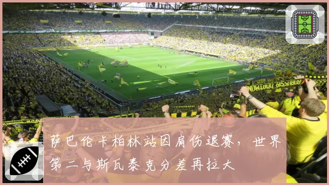 萨巴伦卡柏林站因肩伤退赛,世界第二与斯瓦泰克分差再拉大