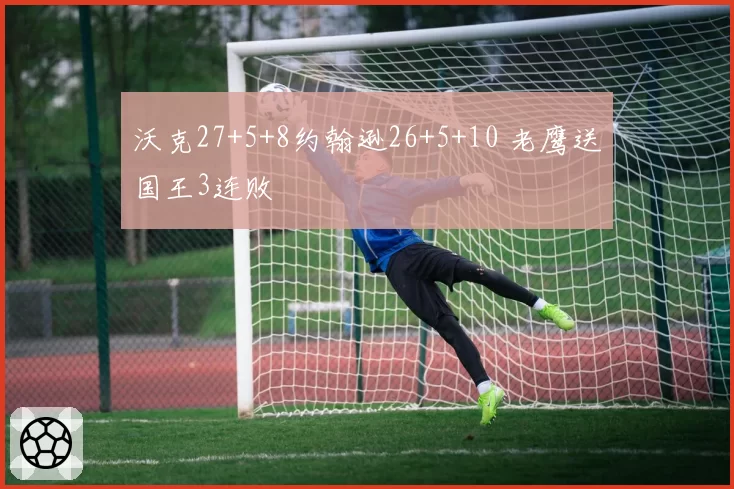 沃克27+5+8约翰逊26+5+10 老鹰送国王3连败