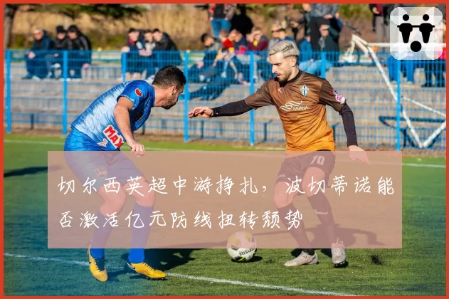 切尔西英超中游挣扎，波切蒂诺能否激活亿元防线扭转颓势