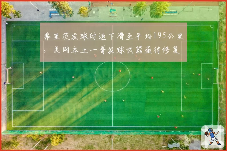 弗里茨发球时速下滑至平均195公里，美网本土一哥发球武器亟待修复