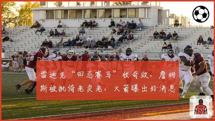 雷迪克“田忌赛马”收奇效，詹姆斯被批倚老卖老，火箭曝出好消息