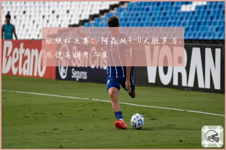 欧联杯决赛:阿森纳4-0大胜罗马,厄德高梅开二度