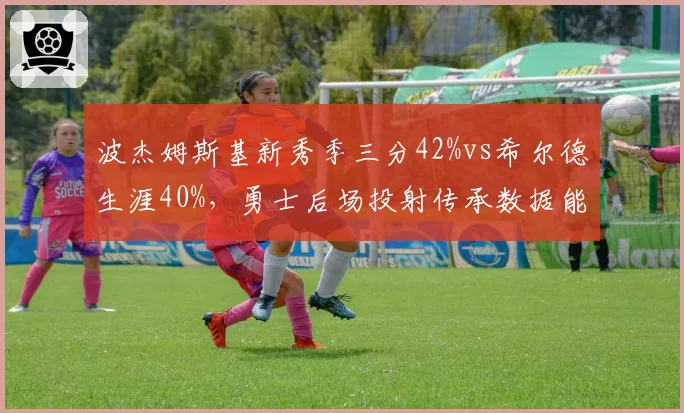 波杰姆斯基新秀季三分42%vs希尔德生涯40%,勇士后场投射传承数据能否无缝衔接?