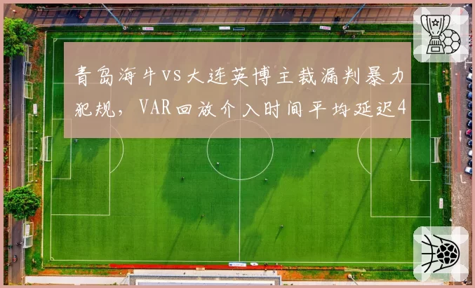 青岛海牛vs大连英博主裁漏判暴力犯规，VAR回放介入时间平均延迟4分钟