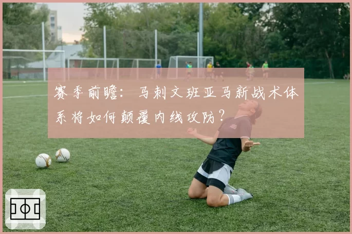 赛季前瞻：马刺文班亚马新战术体系将如何颠覆内线攻防？