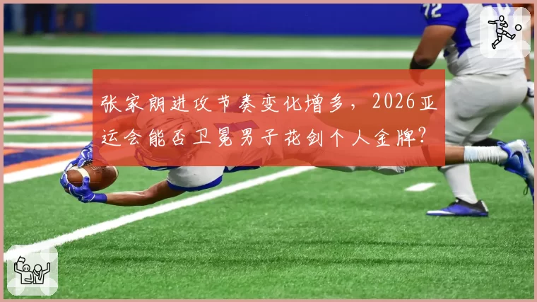 张家朗进攻节奏变化增多,2026亚运会能否卫冕男子花剑个人金牌?