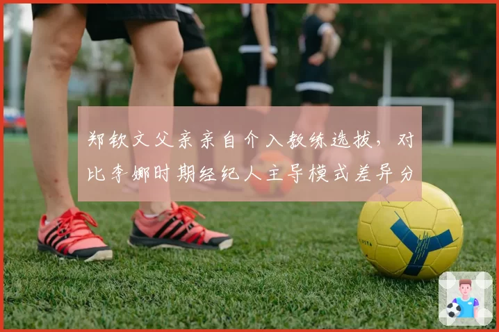 郑钦文父亲亲自介入教练选拔，对比李娜时期经纪人主导模式差异分析