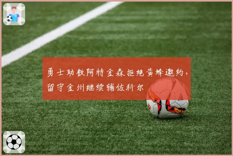 勇士助教阿特金森拒绝黄蜂邀约,留守金州继续辅佐科尔
