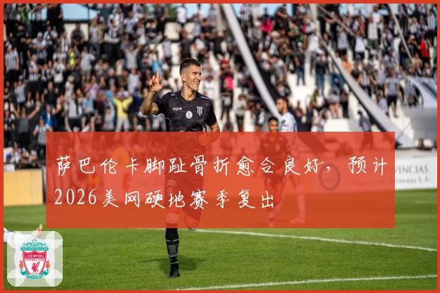 萨巴伦卡脚趾骨折愈合良好,预计2026美网硬地赛季复出