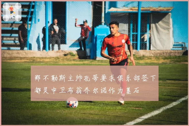 那不勒斯主帅孔蒂要求俱乐部签下都灵中卫布翁乔尔诺作为基石