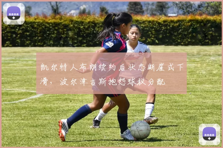 凯尔特人布朗续约后状态断崖式下滑,波尔津吉斯抱怨球权分配