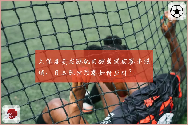 久保建英右腿肌肉撕裂提前赛季报销,日本队世预赛如何应对?