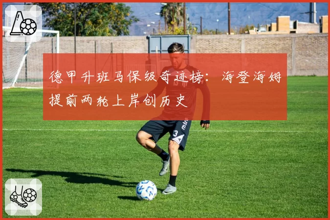德甲升班马保级奇迹榜：海登海姆提前两轮上岸创历史