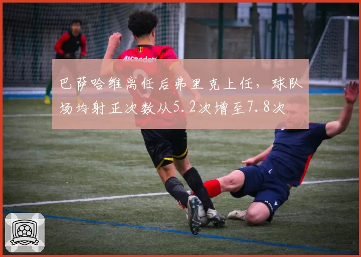 巴萨哈维离任后弗里克上任，球队场均射正次数从5.2次增至7.8次