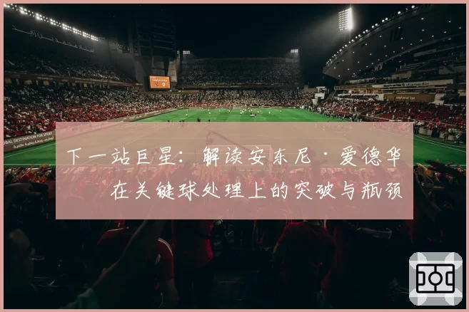 下一站巨星：解读安东尼·爱德华兹在关键球处理上的突破与瓶颈